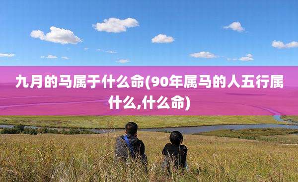 九月的马属于什么命(90年属马的人五行属什么,什么命)