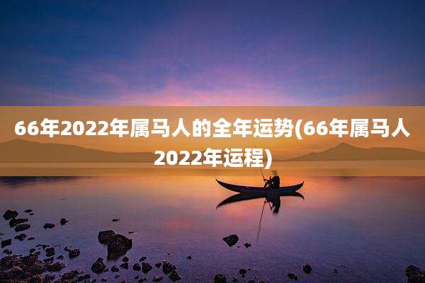 66年2022年属马人的全年运势(66年属马人2022年运程)