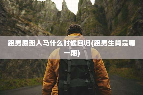 跑男原班人马什么时候回归(跑男生肖是哪一期)