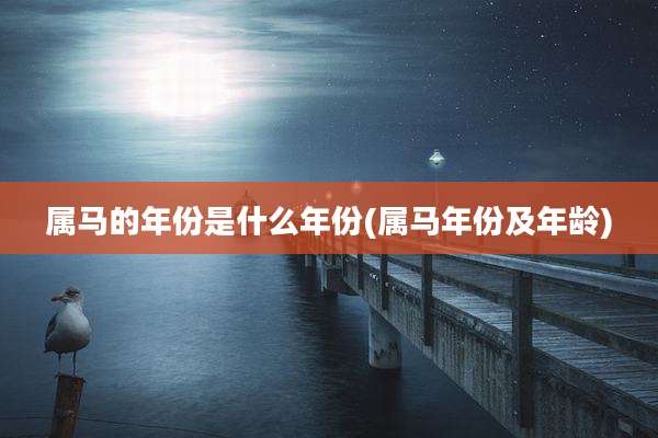 属马的年份是什么年份(属马年份及年龄)