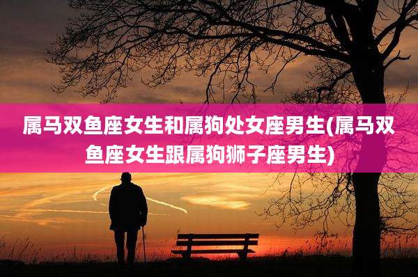 属马双鱼座女生和属狗处女座男生(属马双鱼座女生跟属狗狮子座男生)