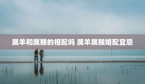 属羊和属猴的相配吗 属羊属猴婚配宜忌