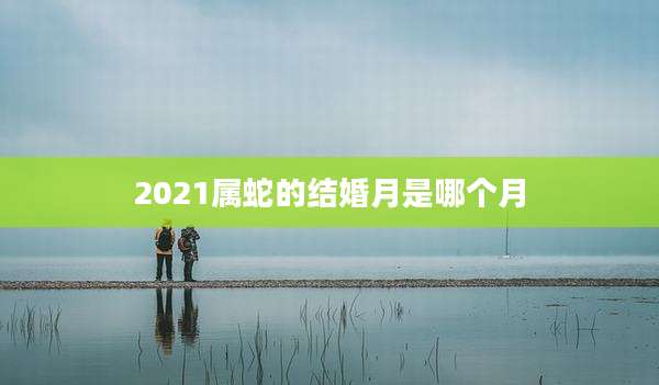2021属蛇的结婚月是哪个月