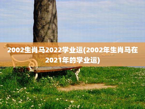 2002生肖马2022学业运(2002年生肖马在2021年的学业运)