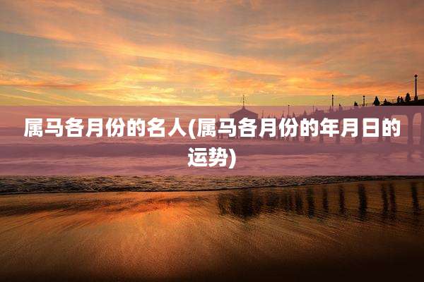 属马各月份的名人(属马各月份的年月日的运势)