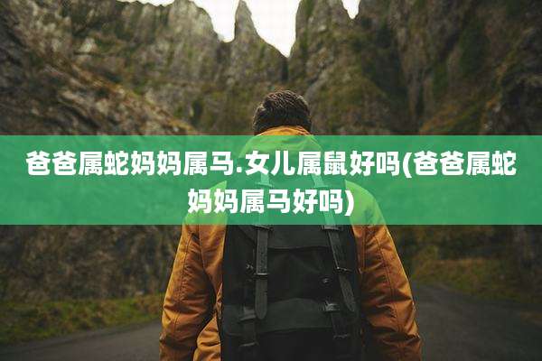 爸爸属蛇妈妈属马.女儿属鼠好吗(爸爸属蛇妈妈属马好吗)