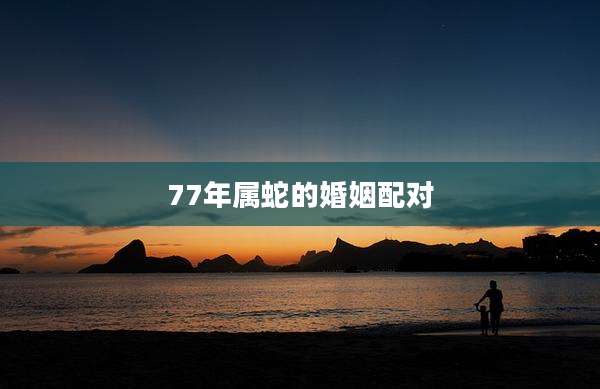 77年属蛇的婚姻配对