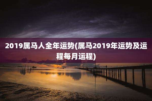 2019属马人全年运势(属马2019年运势及运程每月运程)