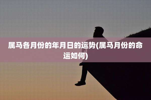 属马各月份的年月日的运势(属马月份的命运如何)