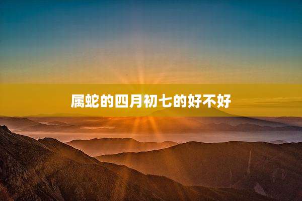 属蛇的四月初七的好不好