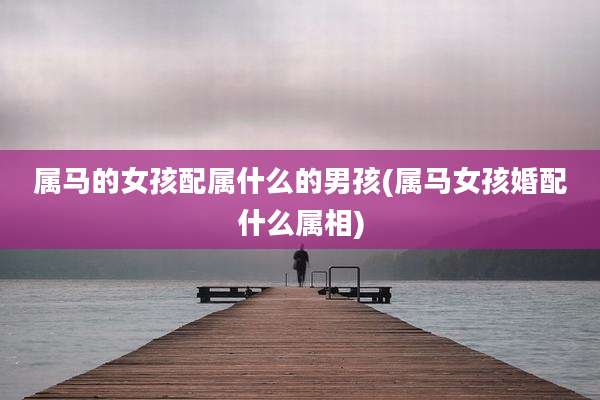 属马的女孩配属什么的男孩(属马女孩婚配什么属相)