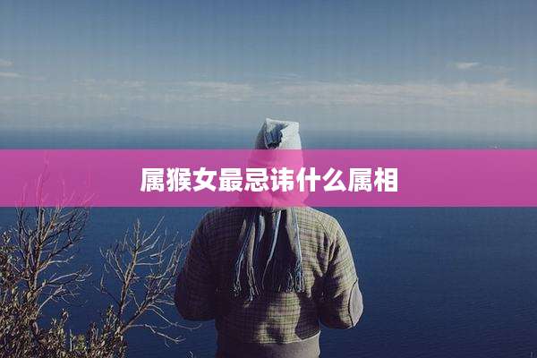 属猴女最忌讳什么属相