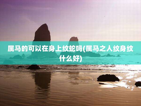 属马的可以在身上纹蛇吗(属马之人纹身纹什么好)