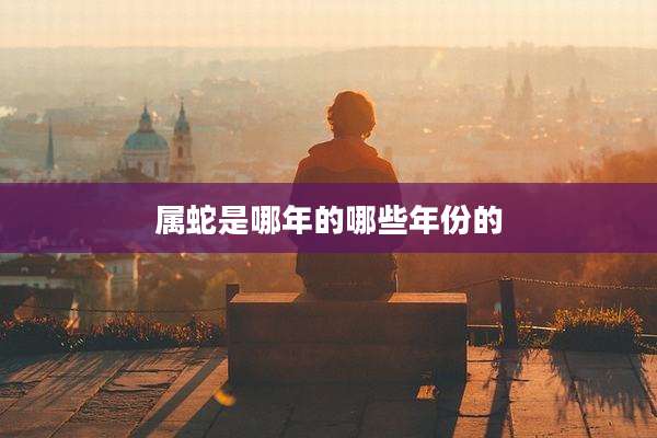 属蛇是哪年的哪些年份的