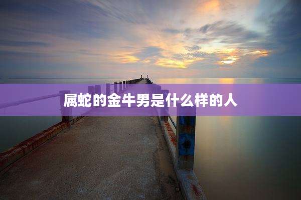 属蛇的金牛男是什么样的人