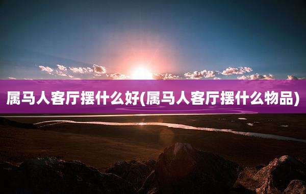 属马人客厅摆什么好(属马人客厅摆什么物品)