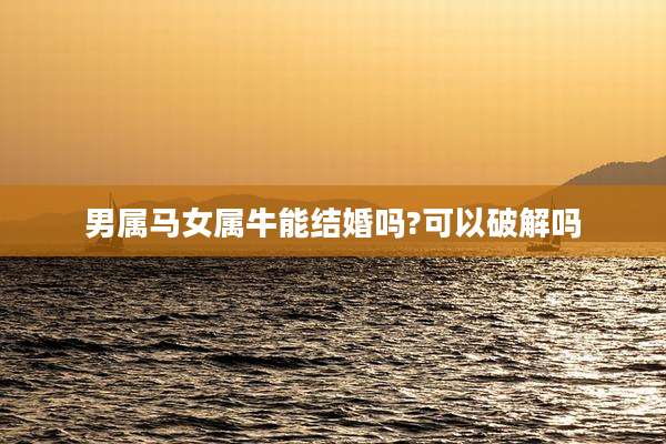 男属马女属牛能结婚吗?可以破解吗