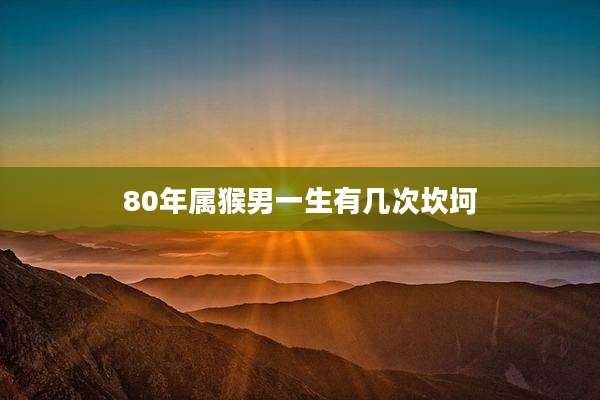 80年属猴男一生有几次坎坷