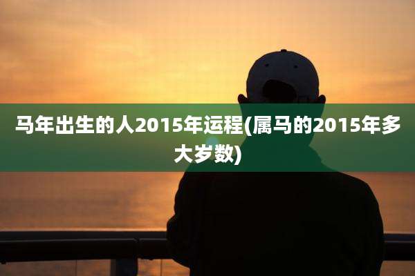 马年出生的人2015年运程(属马的2015年多大岁数)