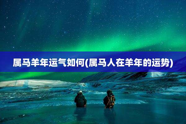 属马羊年运气如何(属马人在羊年的运势)