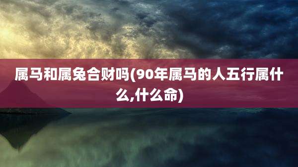 属马和属兔合财吗(90年属马的人五行属什么,什么命)