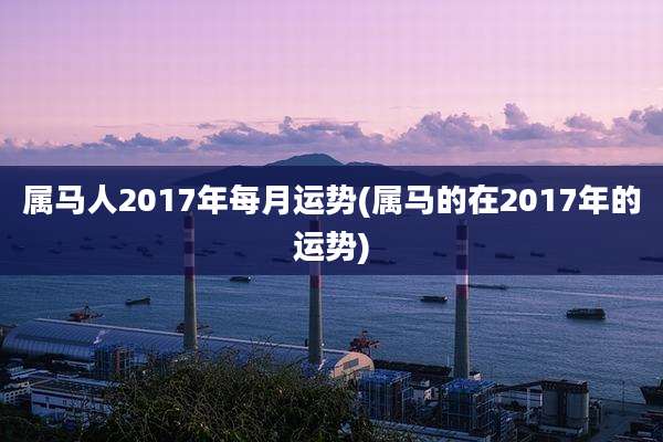 属马人2017年每月运势(属马的在2017年的运势)