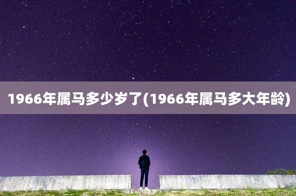 1966年属马多少岁了(1966年属马多大年龄)