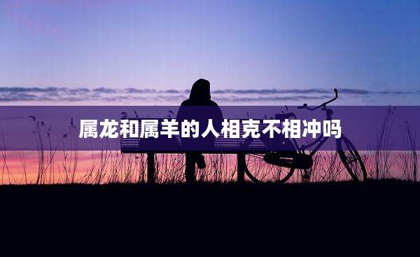 属龙和属羊的人相克不相冲吗