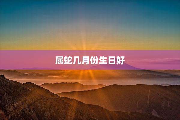属蛇几月份生日好