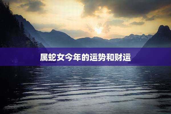 属蛇女今年的运势和财运