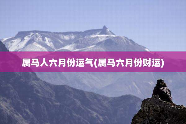 属马人六月份运气(属马六月份财运)