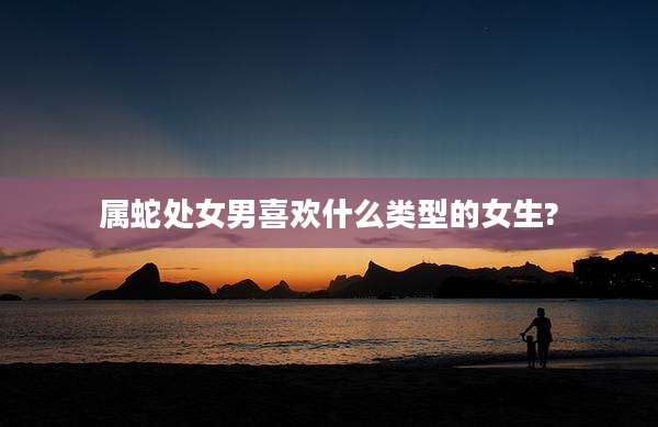 属蛇处女男喜欢什么类型的女生?