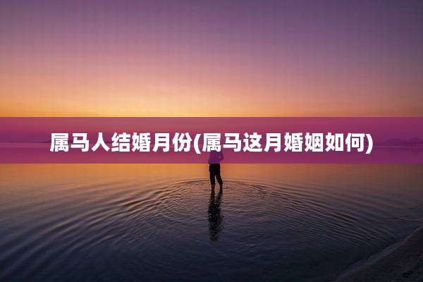 属马人结婚月份(属马这月婚姻如何)