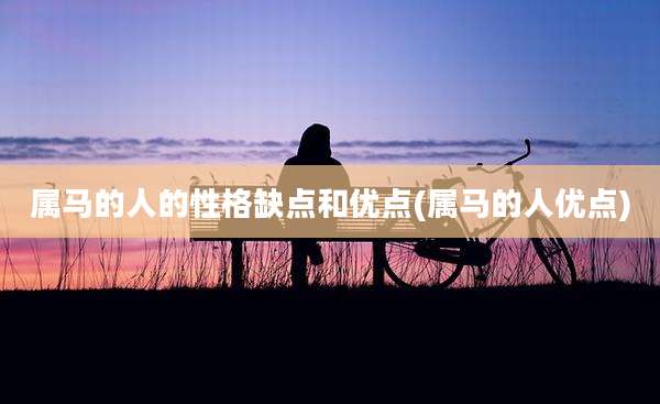 属马的人的性格缺点和优点(属马的人优点)