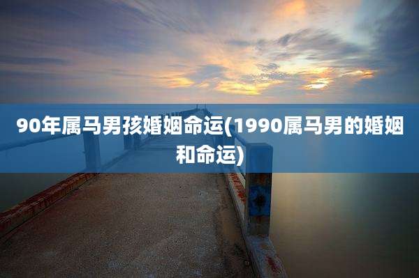 90年属马男孩婚姻命运(1990属马男的婚姻和命运)