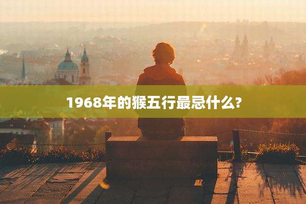 1968年的猴五行最忌什么?
