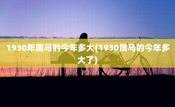 1930年属马的今年多大(1930属马的今年多大了)