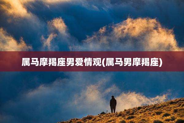 属马摩羯座男爱情观(属马男摩羯座)