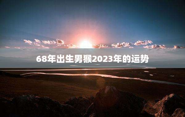 68年出生男猴2023年的运势