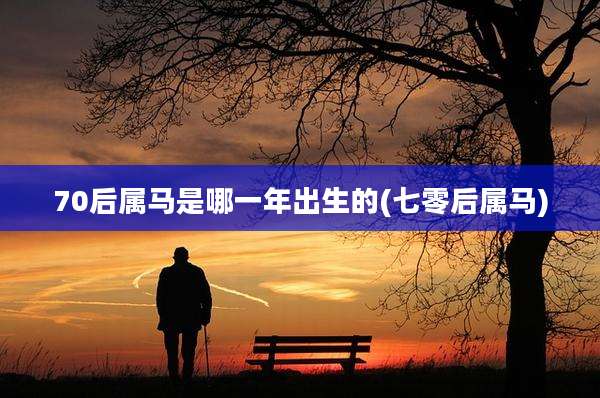 70后属马是哪一年出生的(七零后属马)