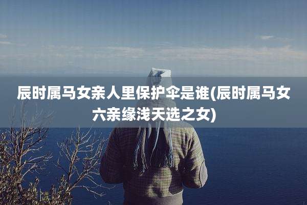 辰时属马女亲人里保护伞是谁(辰时属马女六亲缘浅天选之女)