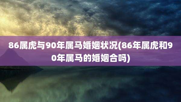 86属虎与90年属马婚姻状况(86年属虎和90年属马的婚姻合吗)