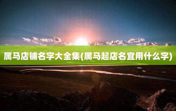 属马店铺名字大全集(属马起店名宜用什么字)