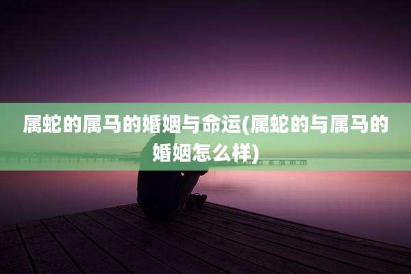 属蛇的属马的婚姻与命运(属蛇的与属马的婚姻怎么样)