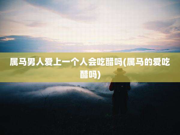 属马男人爱上一个人会吃醋吗(属马的爱吃醋吗)