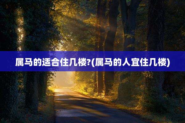 属马的适合住几楼?(属马的人宜住几楼)