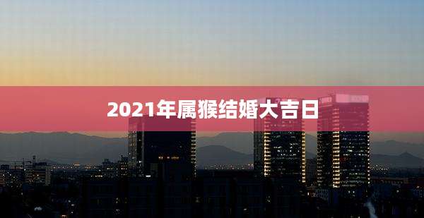 2021年属猴结婚大吉日