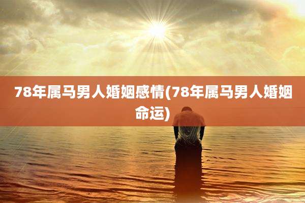 78年属马男人婚姻感情(78年属马男人婚姻命运)