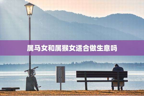 属马女和属猴女适合做生意吗