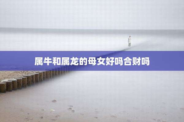 属牛和属龙的母女好吗合财吗